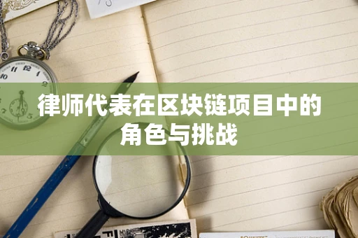 律师代表在区块链项目中的角色与挑战