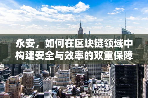 永安，如何在区块链领域中构建安全与效率的双重保障？