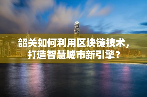 韶关如何利用区块链技术，打造智慧城市新引擎？