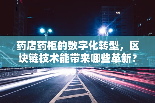 药店药柜的数字化转型，区块链技术能带来哪些革新？