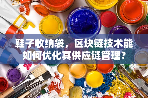鞋子收纳袋，区块链技术能如何优化其供应链管理？