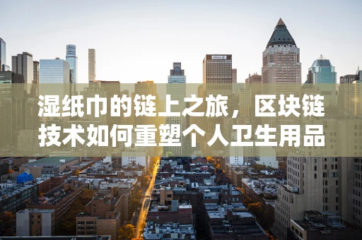 湿纸巾的链上之旅，区块链技术如何重塑个人卫生用品的可持续性？