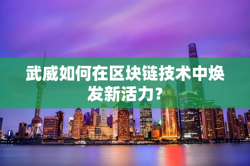 武威如何在区块链技术中焕发新活力？