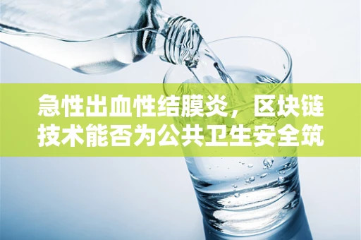 急性出血性结膜炎，区块链技术能否为公共卫生安全筑起数字防线？