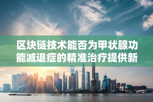 区块链技术能否为甲状腺功能减退症的精准治疗提供新思路？