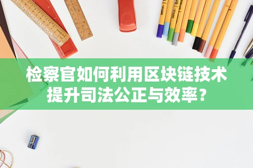 检察官如何利用区块链技术提升司法公正与效率？