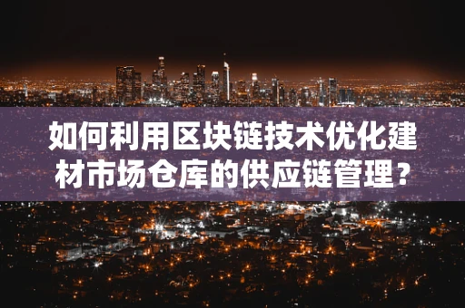 如何利用区块链技术优化建材市场仓库的供应链管理？