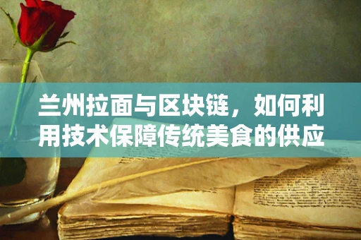 兰州拉面与区块链，如何利用技术保障传统美食的供应链透明度？