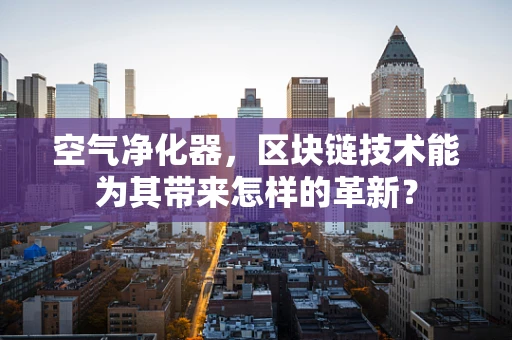 空气净化器，区块链技术能为其带来怎样的革新？