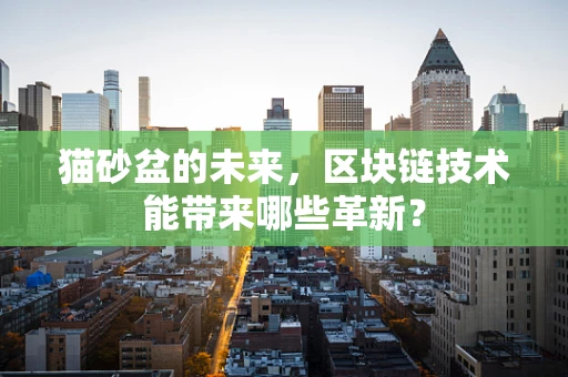 猫砂盆的未来，区块链技术能带来哪些革新？