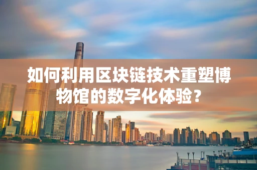 如何利用区块链技术重塑博物馆的数字化体验？