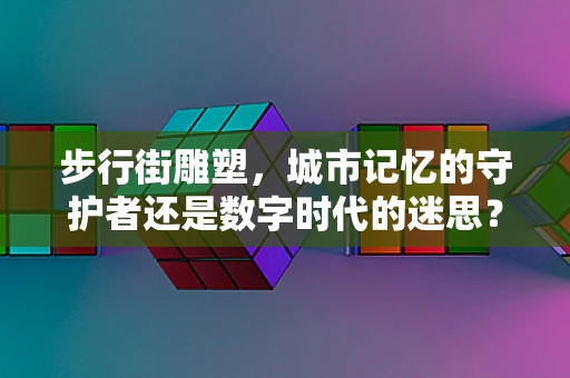 步行街雕塑，城市记忆的守护者还是数字时代的迷思？