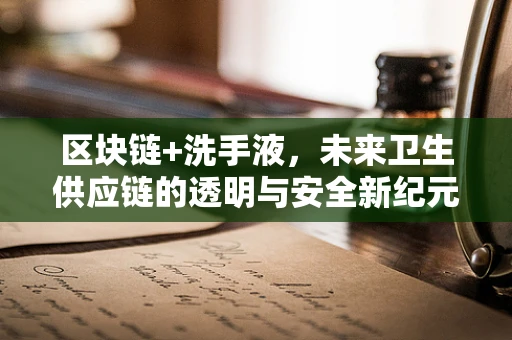 区块链+洗手液，未来卫生供应链的透明与安全新纪元？