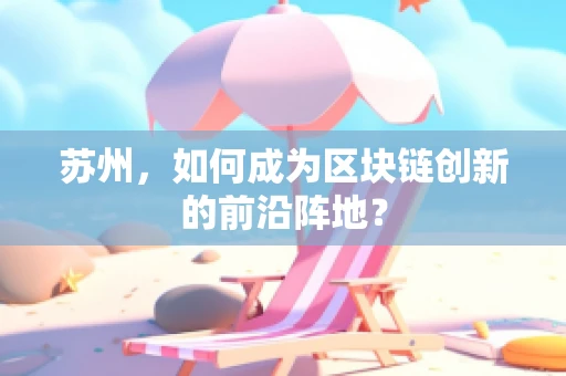 苏州，如何成为区块链创新的前沿阵地？
