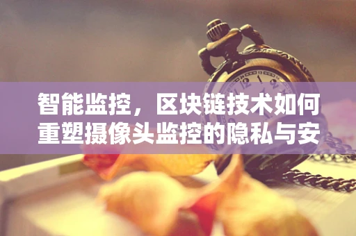 智能监控，区块链技术如何重塑摄像头监控的隐私与安全？