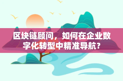 区块链顾问，如何在企业数字化转型中精准导航？