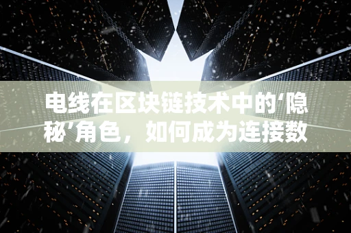 电线在区块链技术中的‘隐秘’角色，如何成为连接数字世界的桥梁？