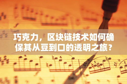 巧克力，区块链技术如何确保其从豆到口的透明之旅？