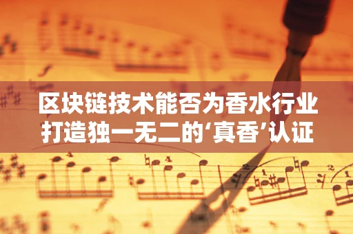 区块链技术能否为香水行业打造独一无二的‘真香’认证？