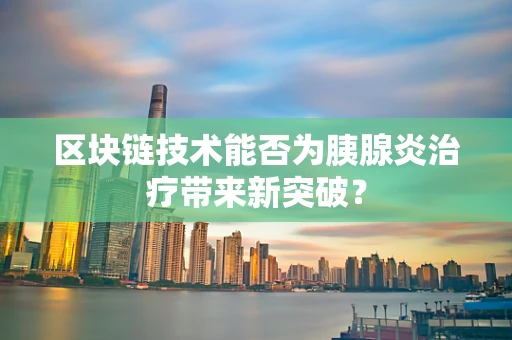 区块链技术能否为胰腺炎治疗带来新突破？
