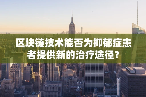 区块链技术能否为抑郁症患者提供新的治疗途径？