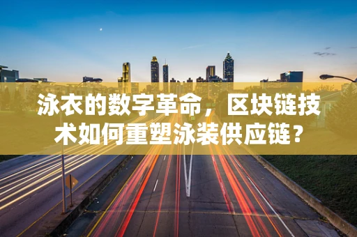 泳衣的数字革命，区块链技术如何重塑泳装供应链？