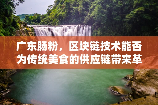 广东肠粉，区块链技术能否为传统美食的供应链带来革新？