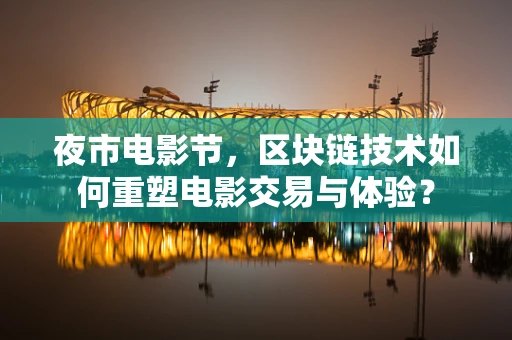 夜市电影节，区块链技术如何重塑电影交易与体验？