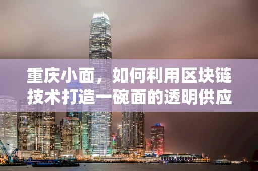 重庆小面，如何利用区块链技术打造一碗面的透明供应链？