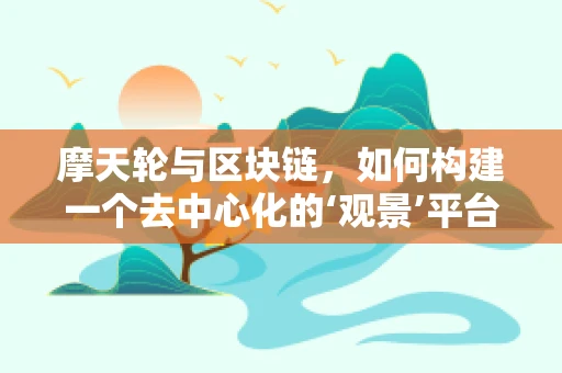 摩天轮与区块链，如何构建一个去中心化的‘观景’平台？