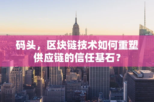 码头，区块链技术如何重塑供应链的信任基石？