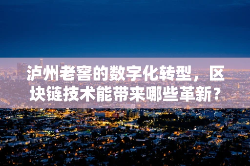 泸州老窖的数字化转型，区块链技术能带来哪些革新？