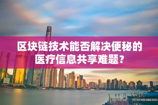 区块链技术能否解决便秘的医疗信息共享难题？