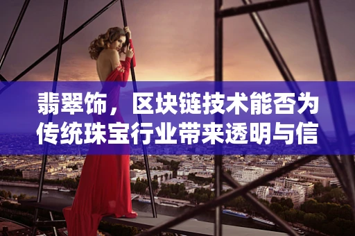 翡翠饰，区块链技术能否为传统珠宝行业带来透明与信任？