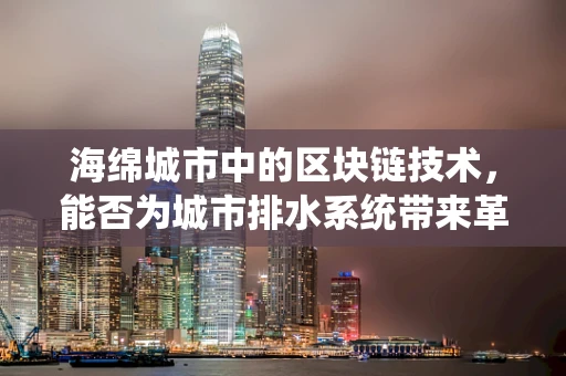 海绵城市中的区块链技术，能否为城市排水系统带来革新？