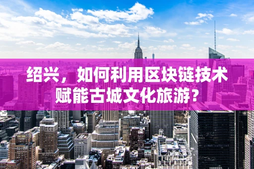 绍兴，如何利用区块链技术赋能古城文化旅游？