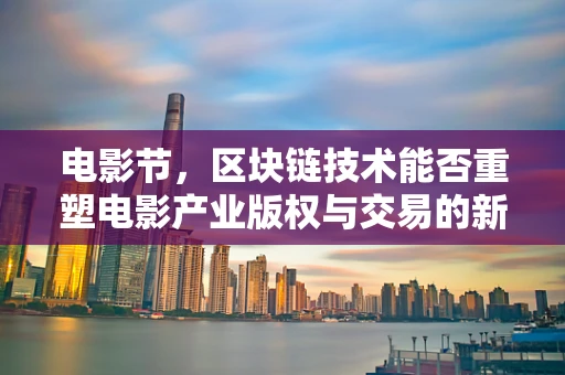 电影节，区块链技术能否重塑电影产业版权与交易的新纪元？