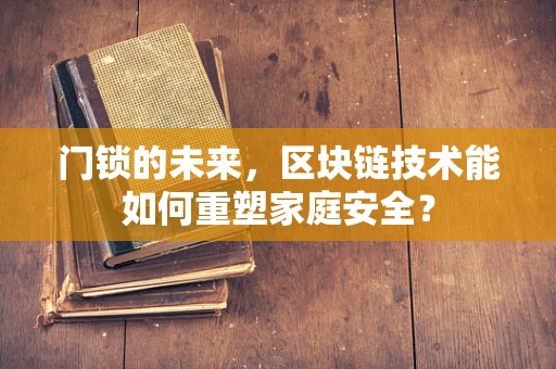 门锁的未来，区块链技术能如何重塑家庭安全？