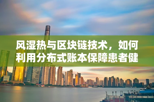 风湿热与区块链技术，如何利用分布式账本保障患者健康数据安全？