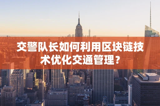 交警队长如何利用区块链技术优化交通管理？