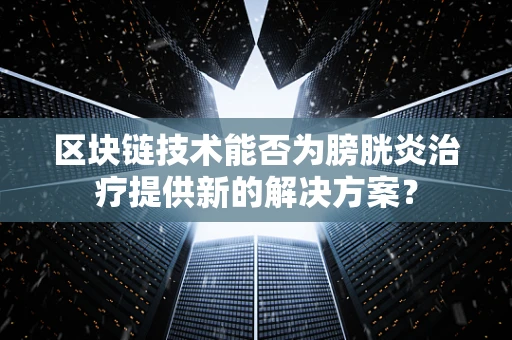 区块链技术能否为膀胱炎治疗提供新的解决方案？