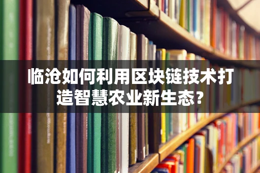 临沧如何利用区块链技术打造智慧农业新生态？