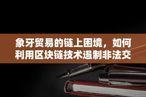 象牙贸易的链上困境，如何利用区块链技术遏制非法交易？