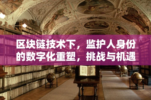 区块链技术下，监护人身份的数字化重塑，挑战与机遇？