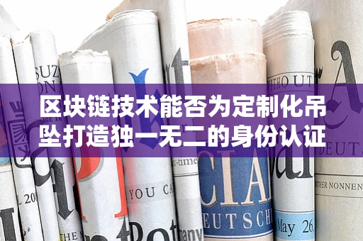 区块链技术能否为定制化吊坠打造独一无二的身份认证？
