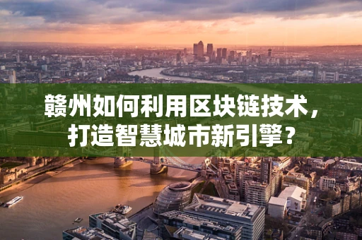 赣州如何利用区块链技术，打造智慧城市新引擎？