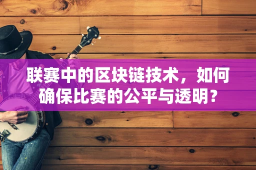联赛中的区块链技术，如何确保比赛的公平与透明？