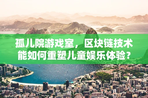 孤儿院游戏室，区块链技术能如何重塑儿童娱乐体验？
