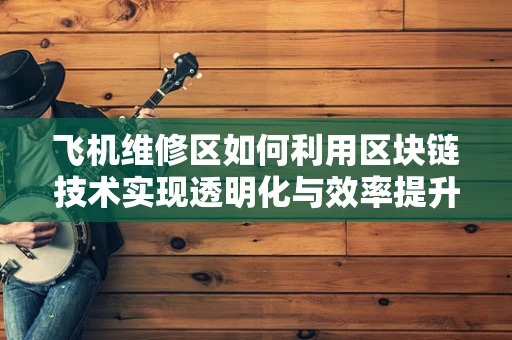 飞机维修区如何利用区块链技术实现透明化与效率提升？