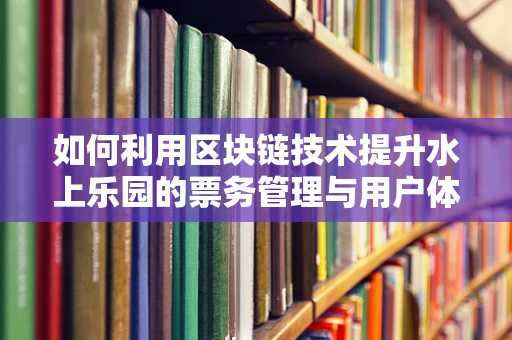 如何利用区块链技术提升水上乐园的票务管理与用户体验？